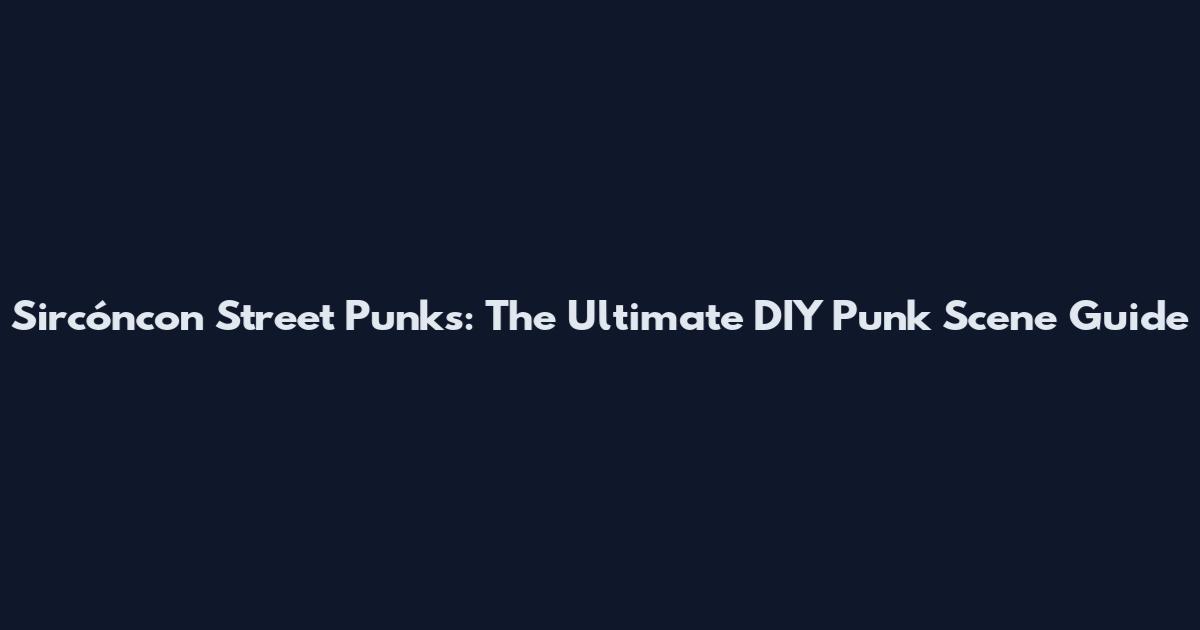 Sircóncon Street Punks: The Ultimate DIY Punk Scene Guide
