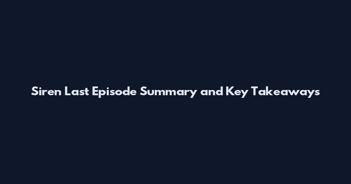 Siren Last Episode Summary and Key Takeaways