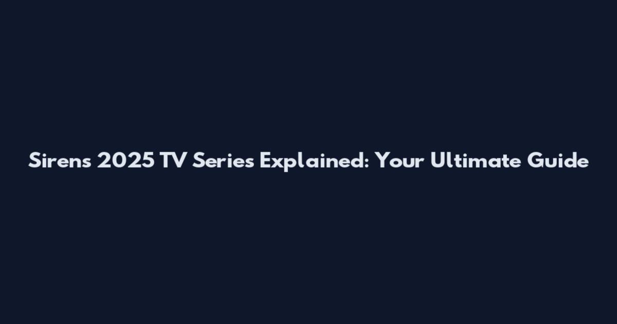 Sirens 2025 TV Series Explained: Your Ultimate Guide