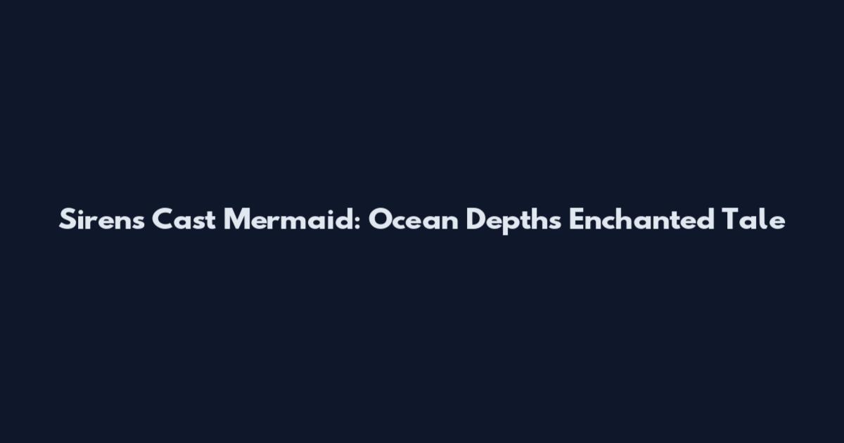 Sirens Cast Mermaid: Ocean Depths Enchanted Tale