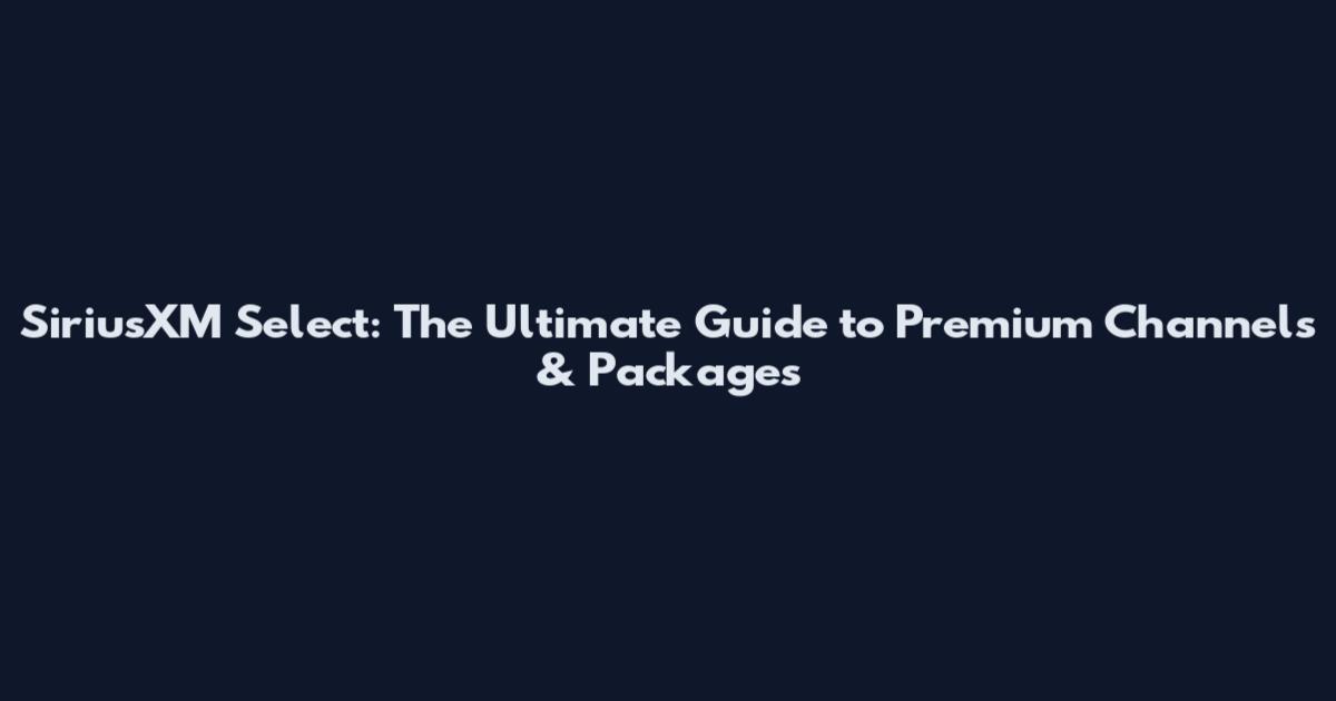 SiriusXM Select: The Ultimate Guide to Premium Channels & Packages