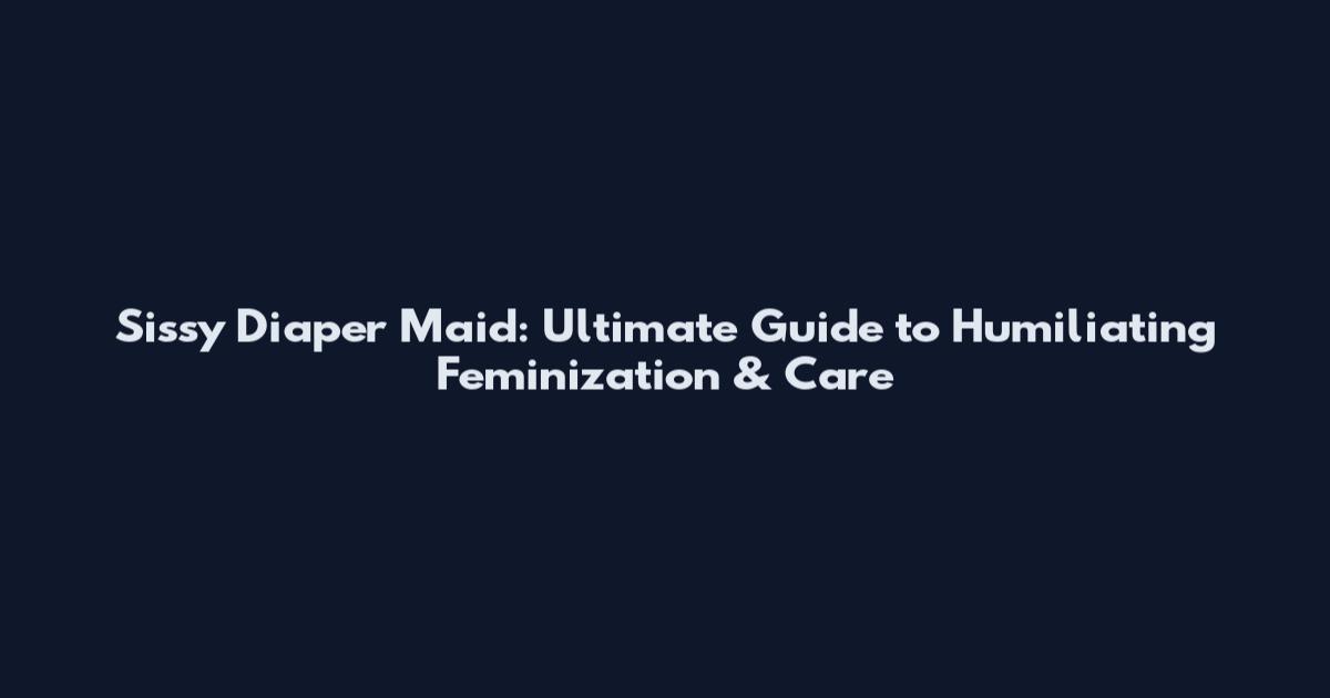 Sissy Diaper Maid: Ultimate Guide to Humiliating Feminization & Care
