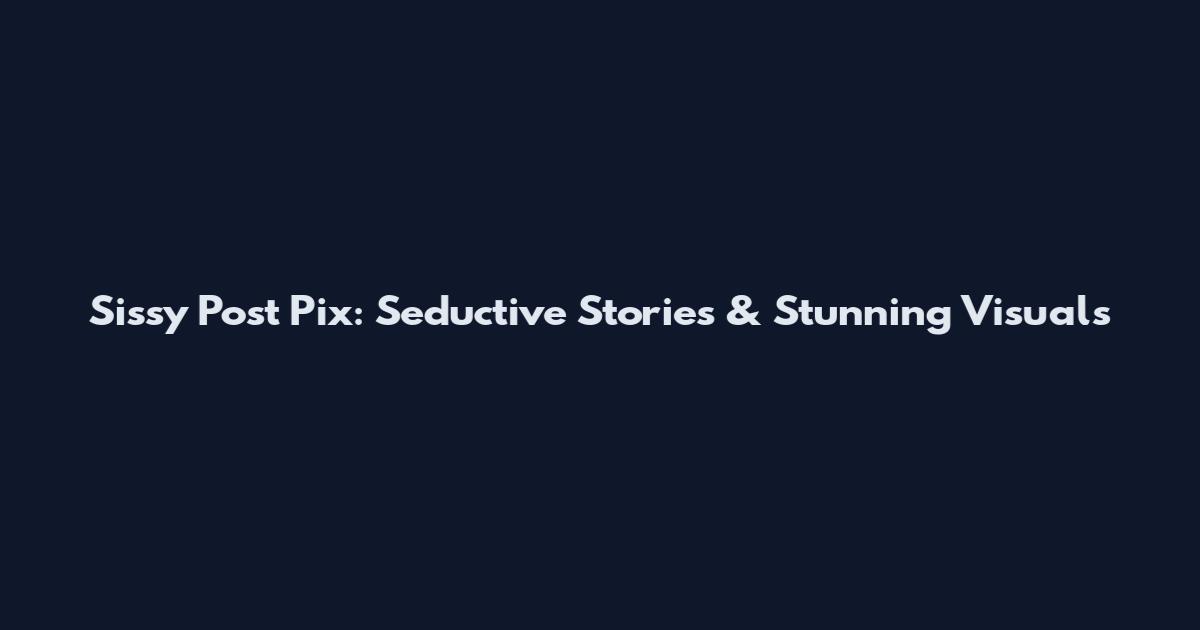 Sissy Post Pix: Seductive Stories & Stunning Visuals