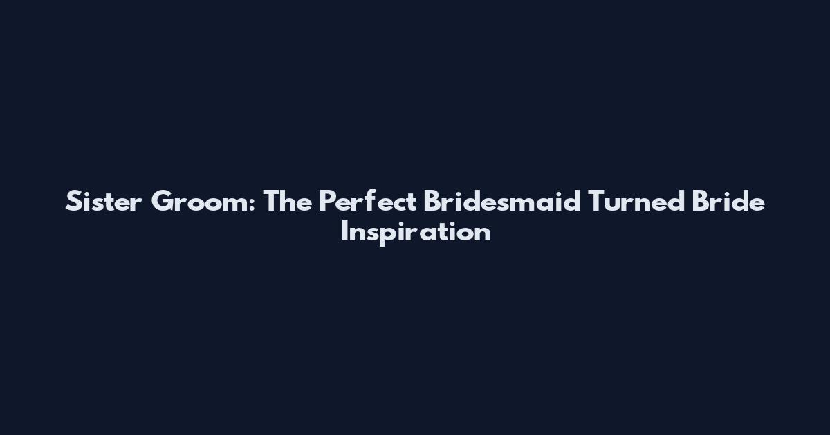 Sister Groom: The Perfect Bridesmaid Turned Bride Inspiration