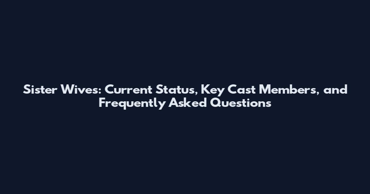 Sister Wives: Current Status, Key Cast Members, and Frequently Asked Questions