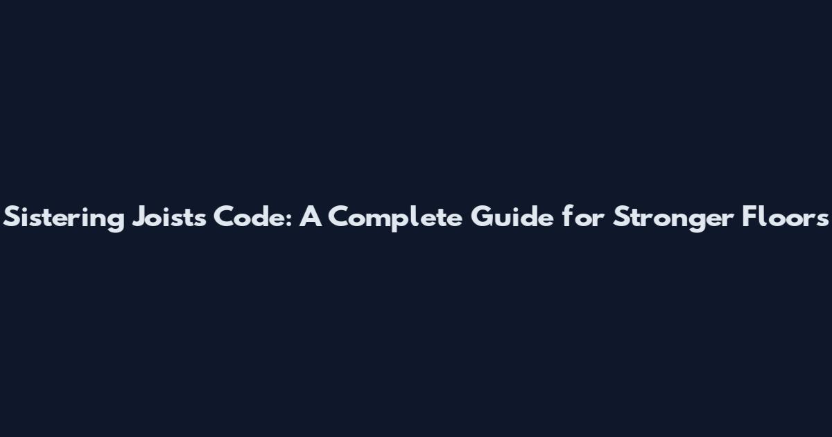 Sistering Joists Code: A Complete Guide for Stronger Floors