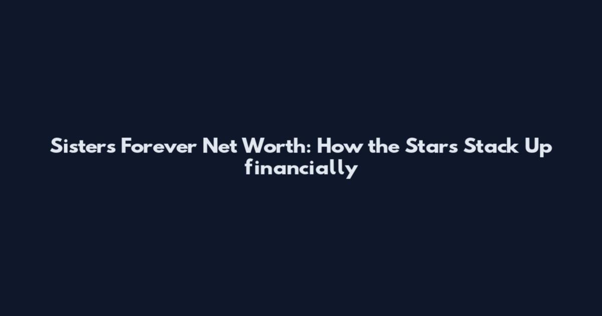 Sisters Forever Net Worth: How the Stars Stack Up financially