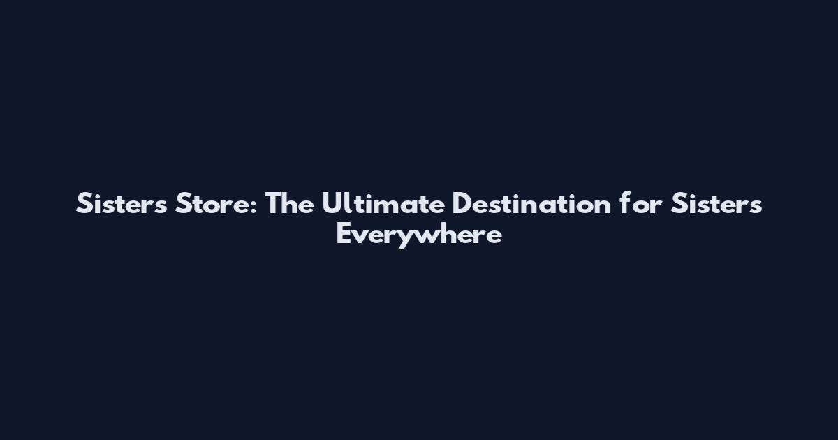 Sisters Store: The Ultimate Destination for Sisters Everywhere