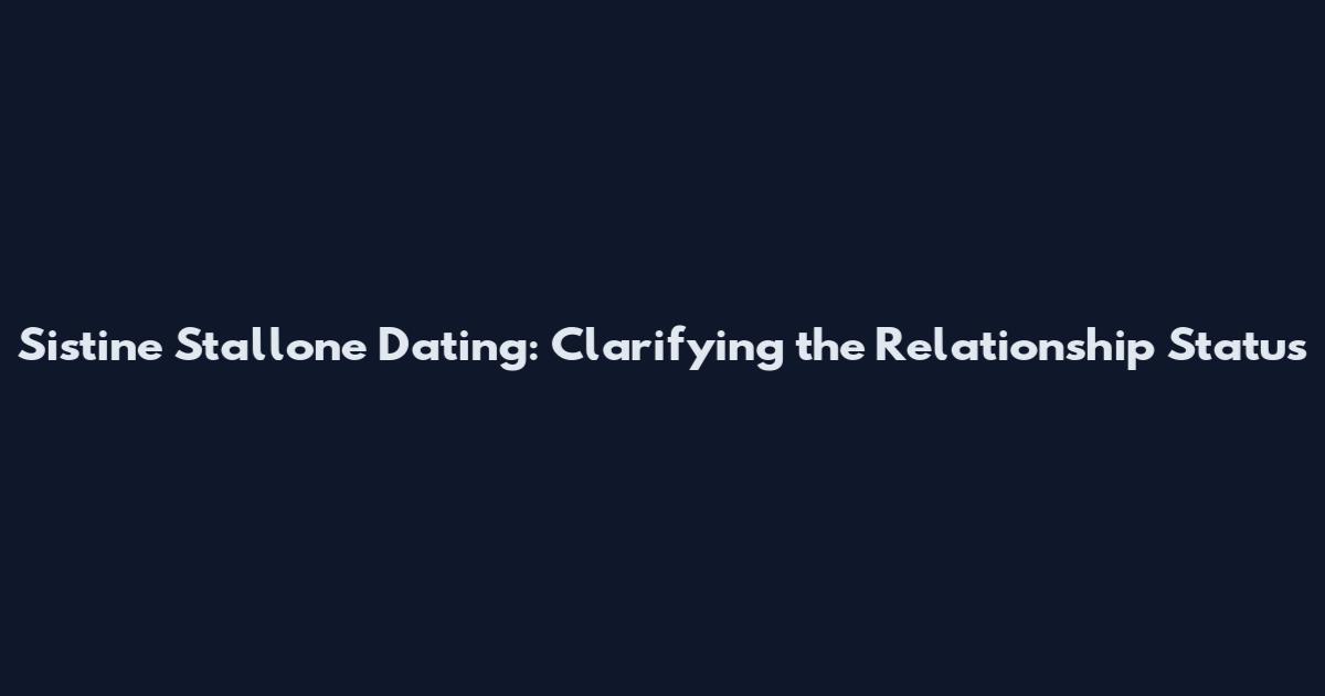 Sistine Stallone Dating: Clarifying the Relationship Status