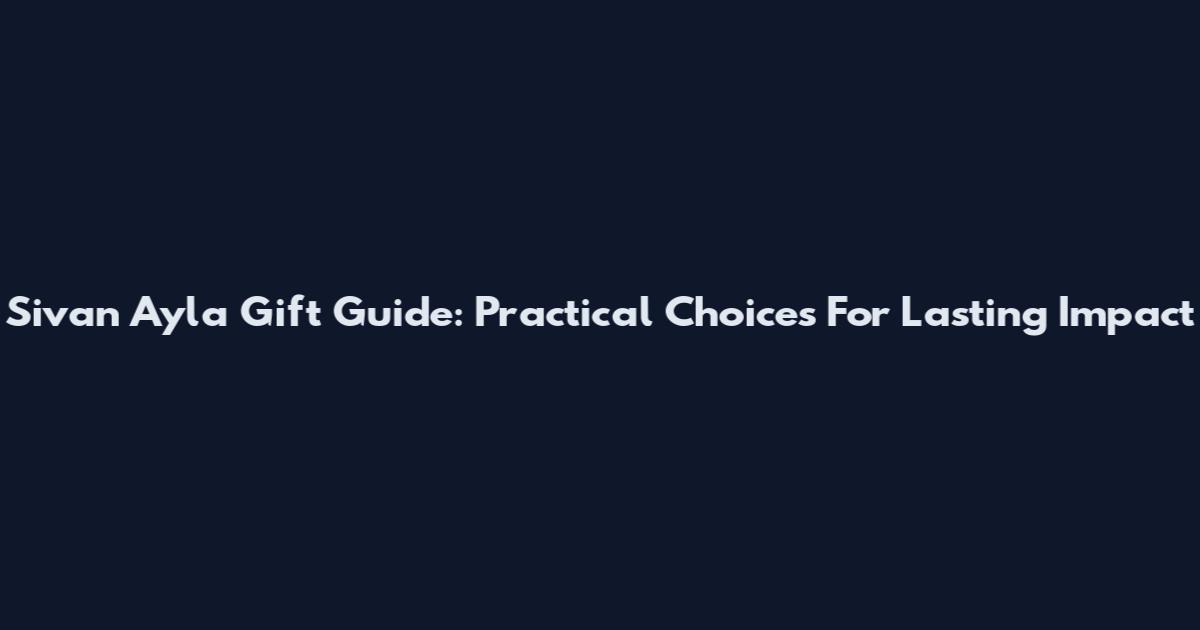 Sivan Ayla Gift Guide: Practical Choices For Lasting Impact