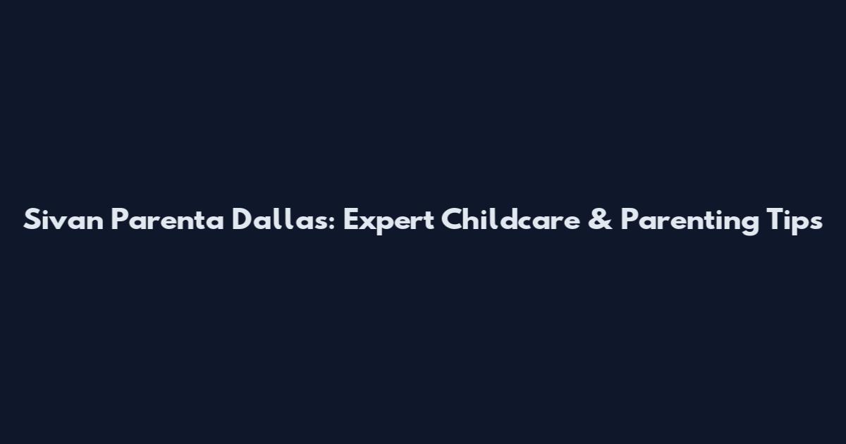 Sivan Parenta Dallas: Expert Childcare & Parenting Tips