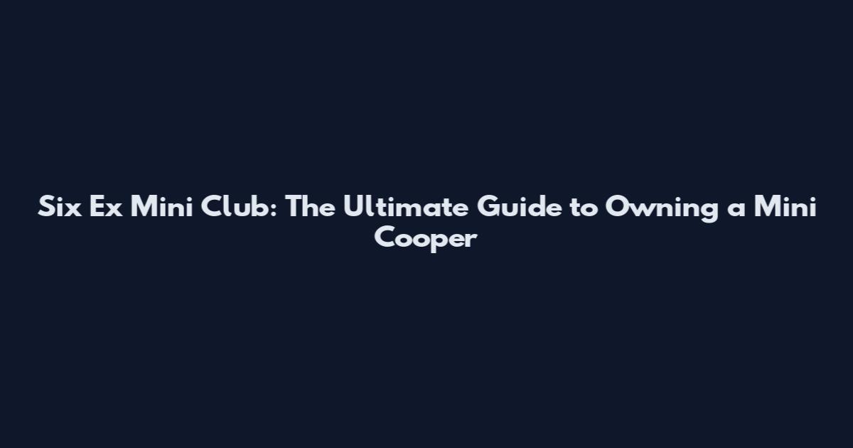 Six Ex Mini Club: The Ultimate Guide to Owning a Mini Cooper