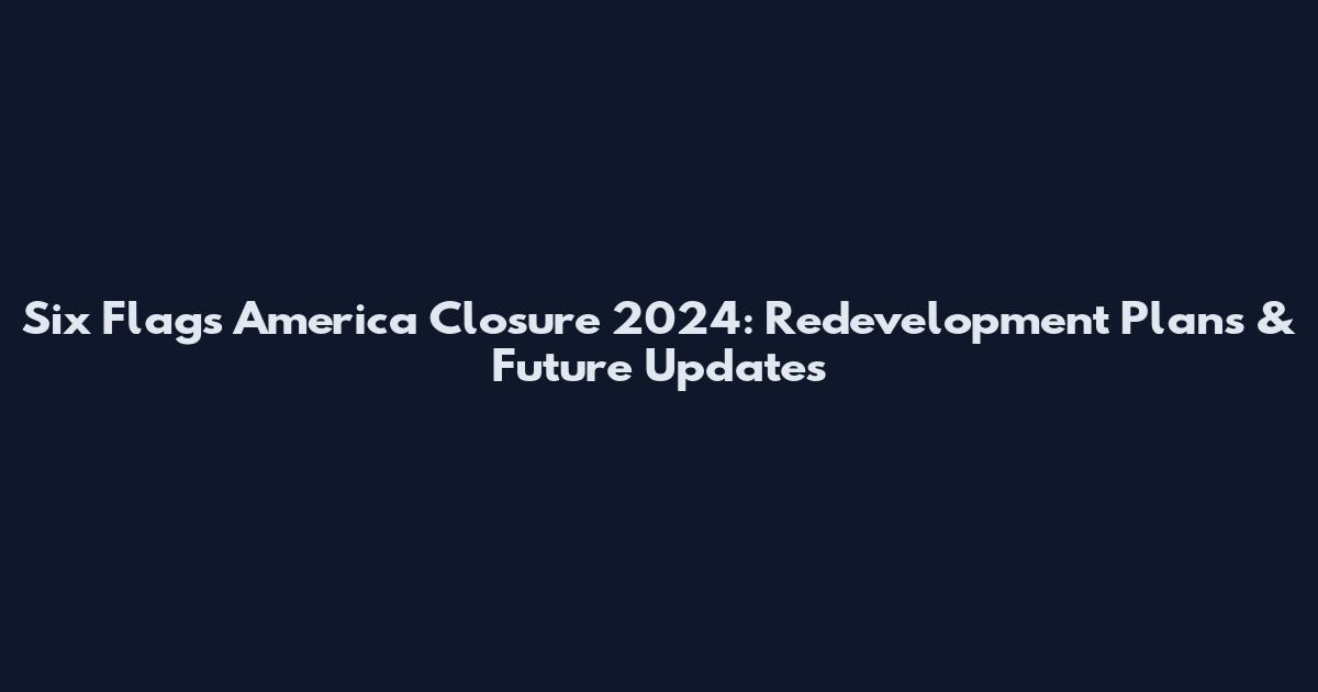 Six Flags America Closure 2024: Redevelopment Plans & Future Updates