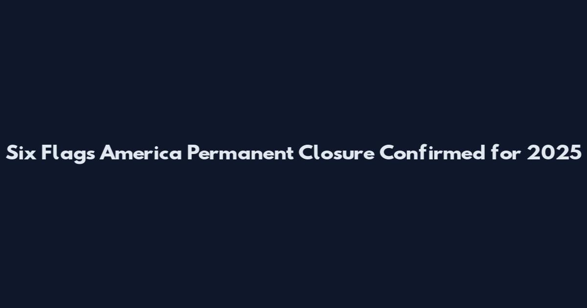 Six Flags America Permanent Closure Confirmed for 2025