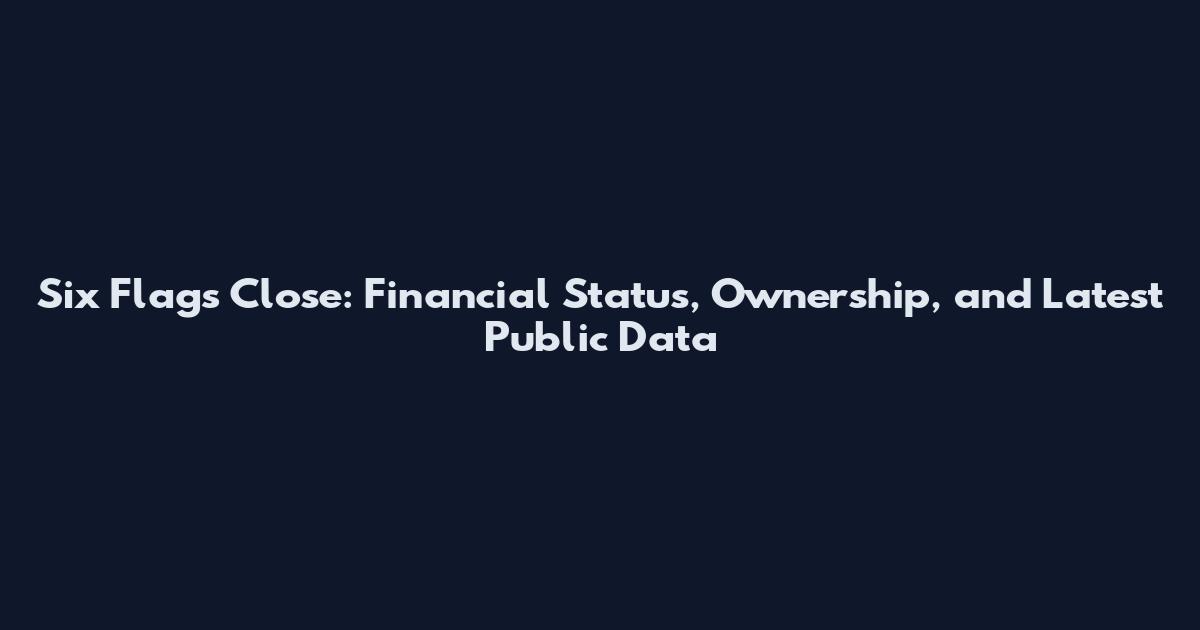 Six Flags Close: Financial Status, Ownership, and Latest Public Data