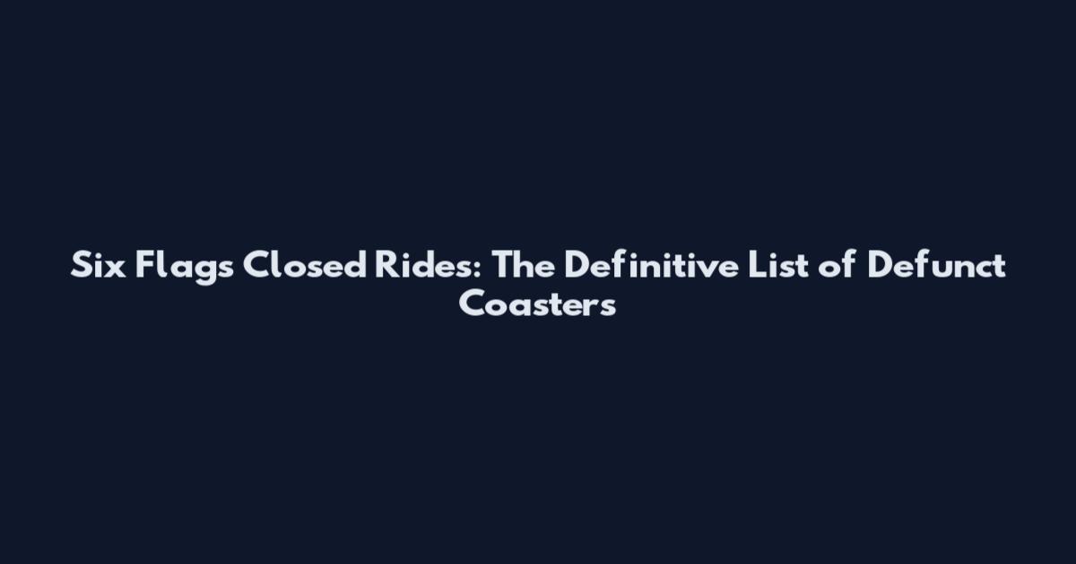 Six Flags Closed Rides: The Definitive List of Defunct Coasters