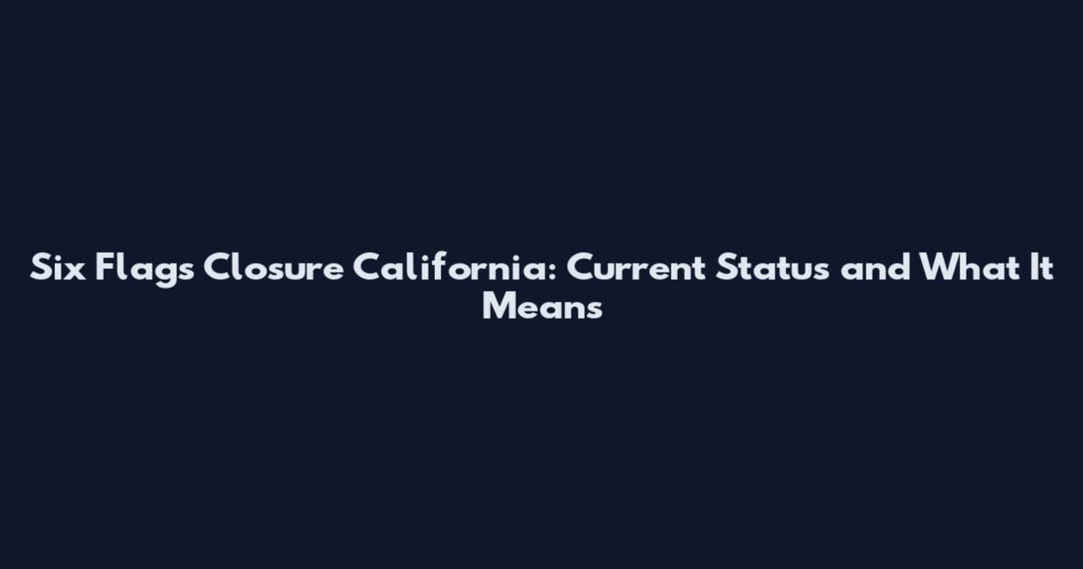 Six Flags Closure California: Current Status and What It Means