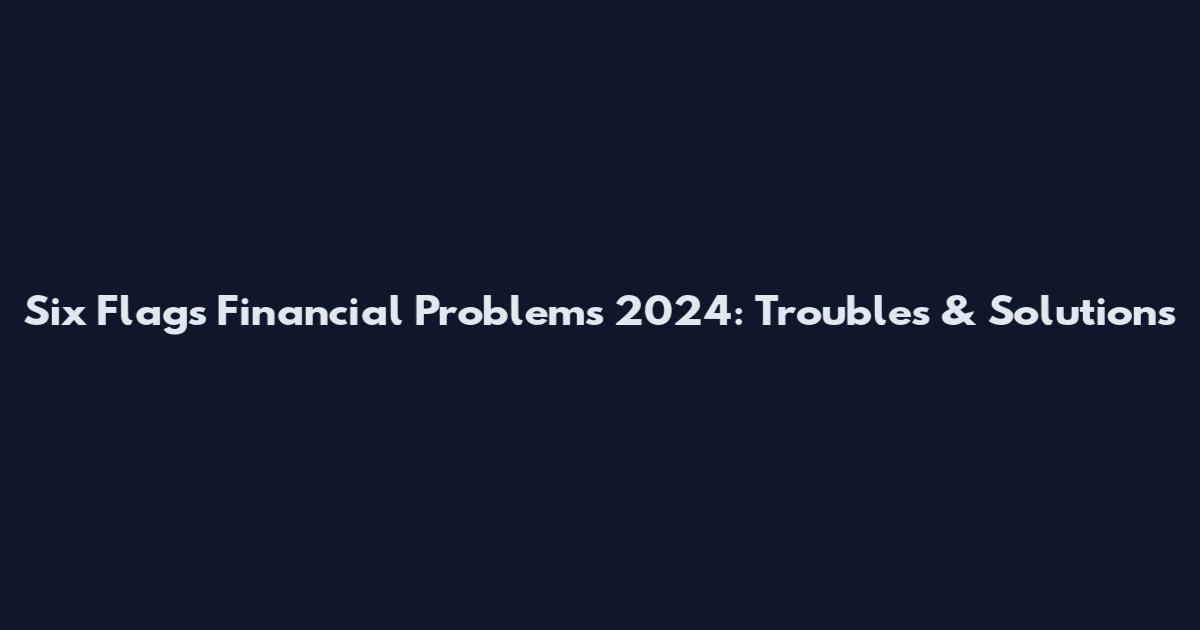 Six Flags Financial Problems 2024: Troubles & Solutions