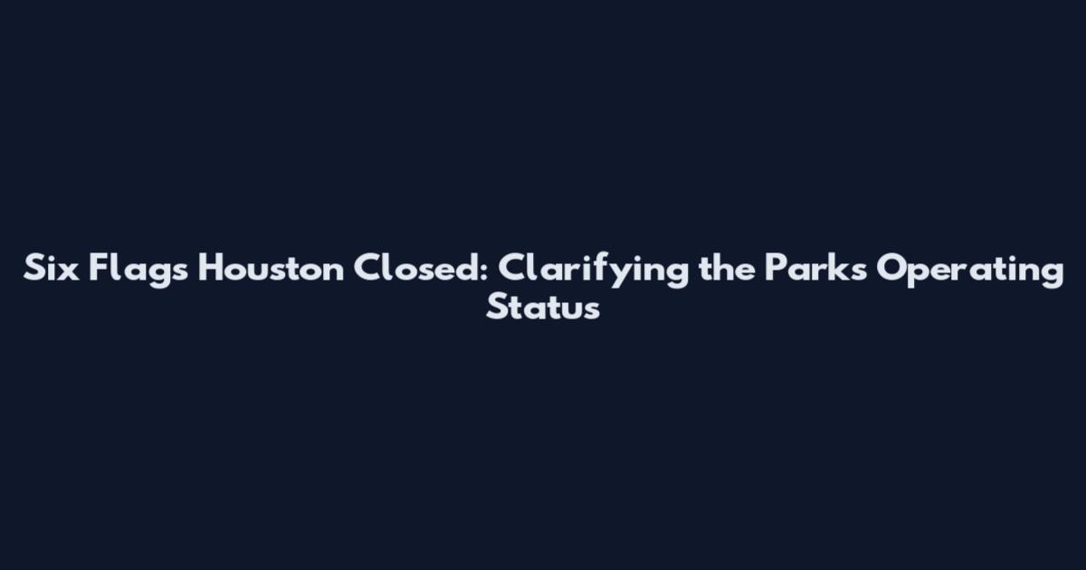 Six Flags Houston Closed: Clarifying the Park's Operating Status