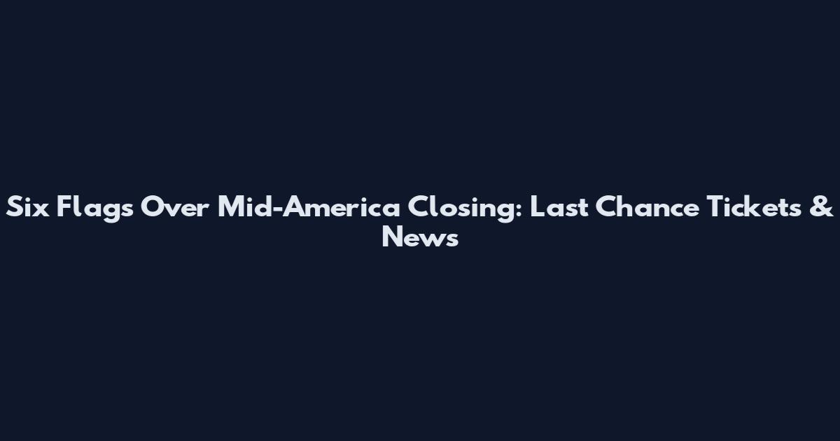 Six Flags Over Mid-America Closing: Last Chance Tickets & News