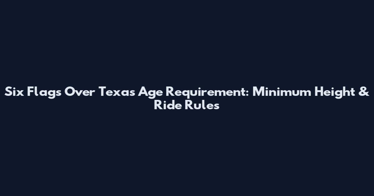 Six Flags Over Texas Age Requirement: Minimum Height & Ride Rules