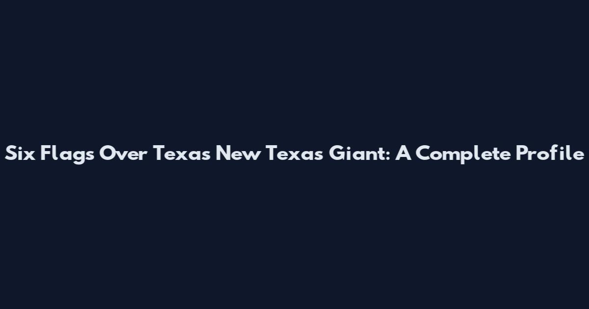 Six Flags Over Texas New Texas Giant: A Complete Profile