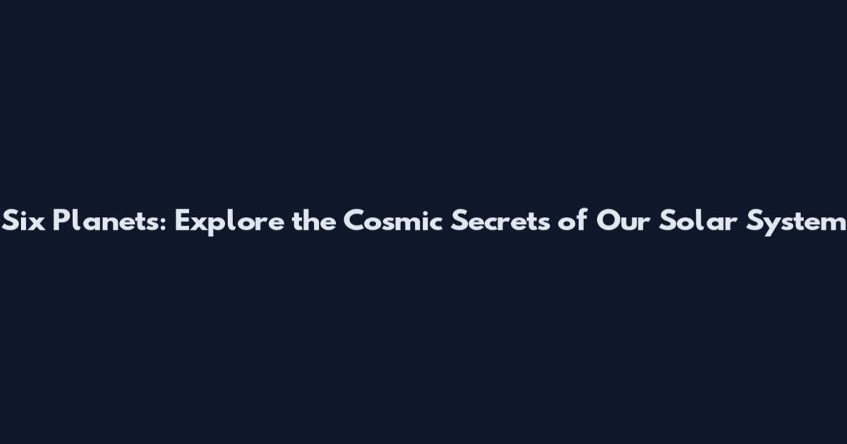 Six Planets: Explore the Cosmic Secrets of Our Solar System