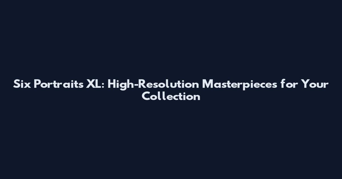 Six Portraits XL: High-Resolution Masterpieces for Your Collection