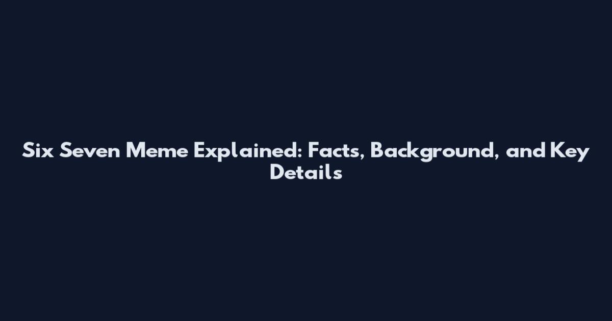 Six Seven Meme Explained: Facts, Background, and Key Details