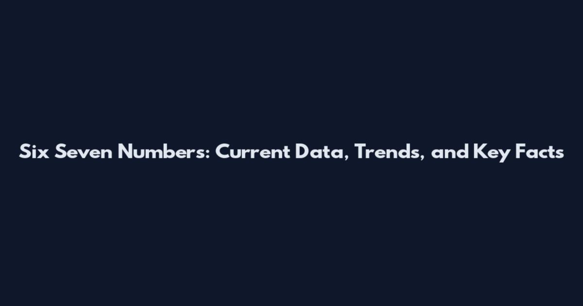 Six Seven Numbers: Current Data, Trends, and Key Facts