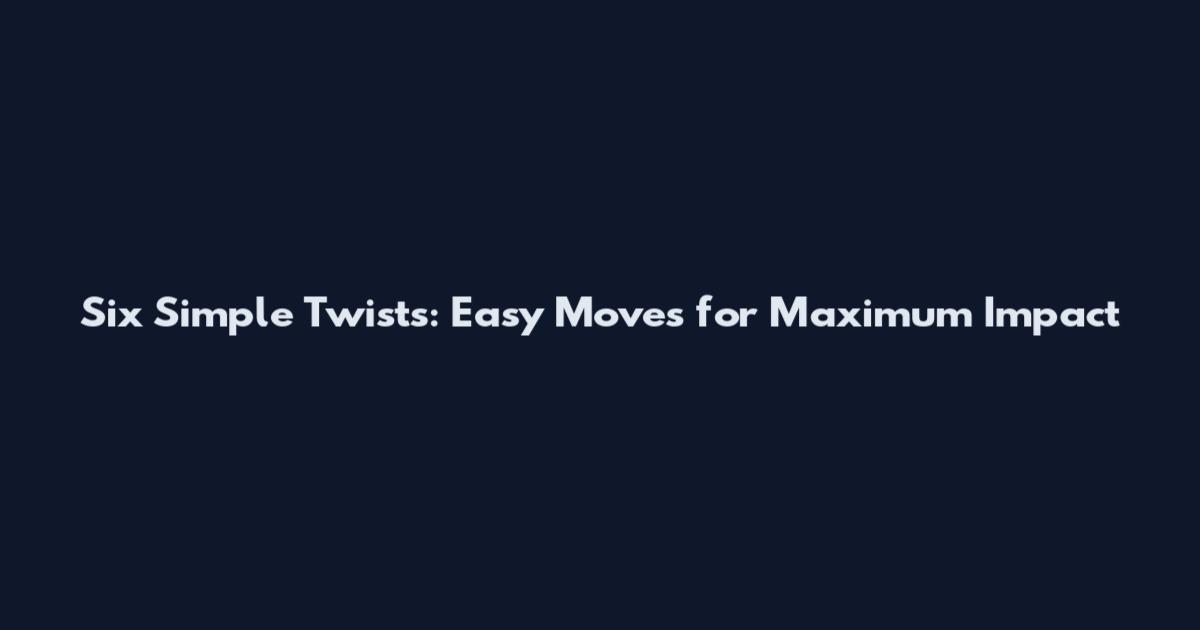 Six Simple Twists: Easy Moves for Maximum Impact
