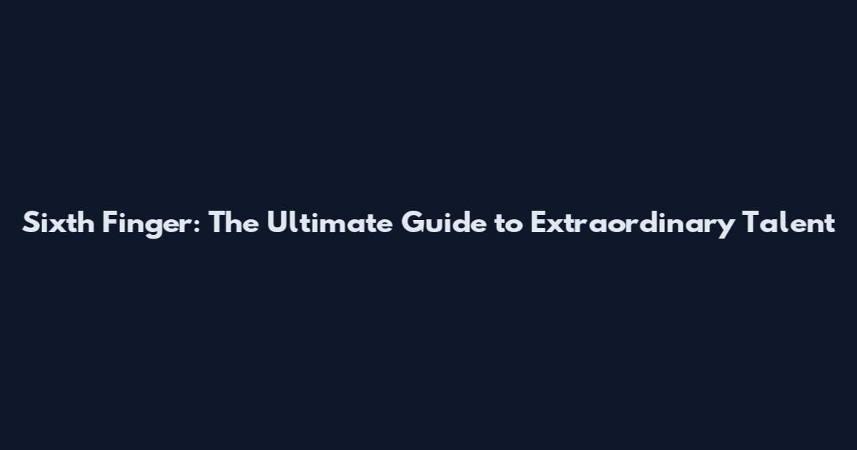 Sixth Finger: The Ultimate Guide to Extraordinary Talent