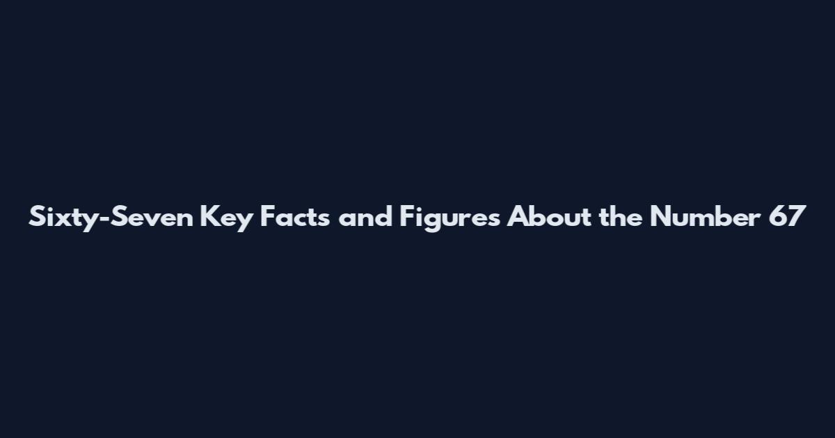 Sixty-Seven Key Facts and Figures About the Number 67