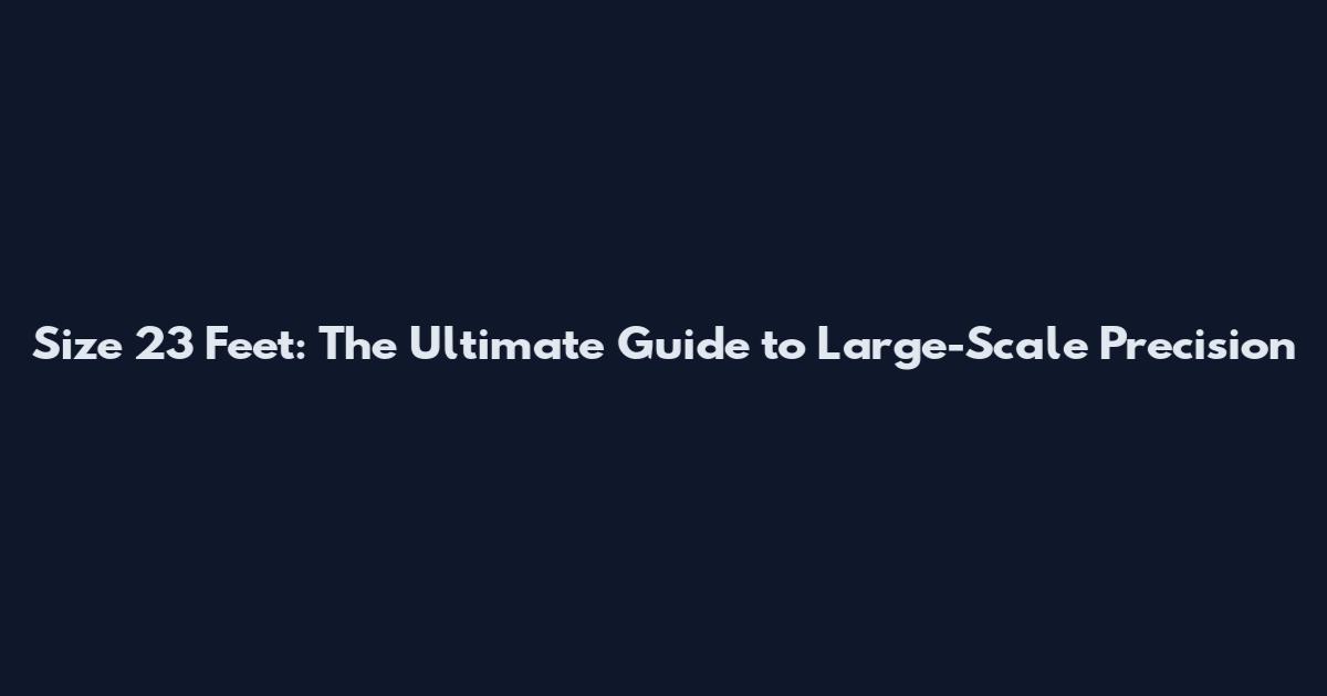 Size 23 Feet: The Ultimate Guide to Large-Scale Precision
