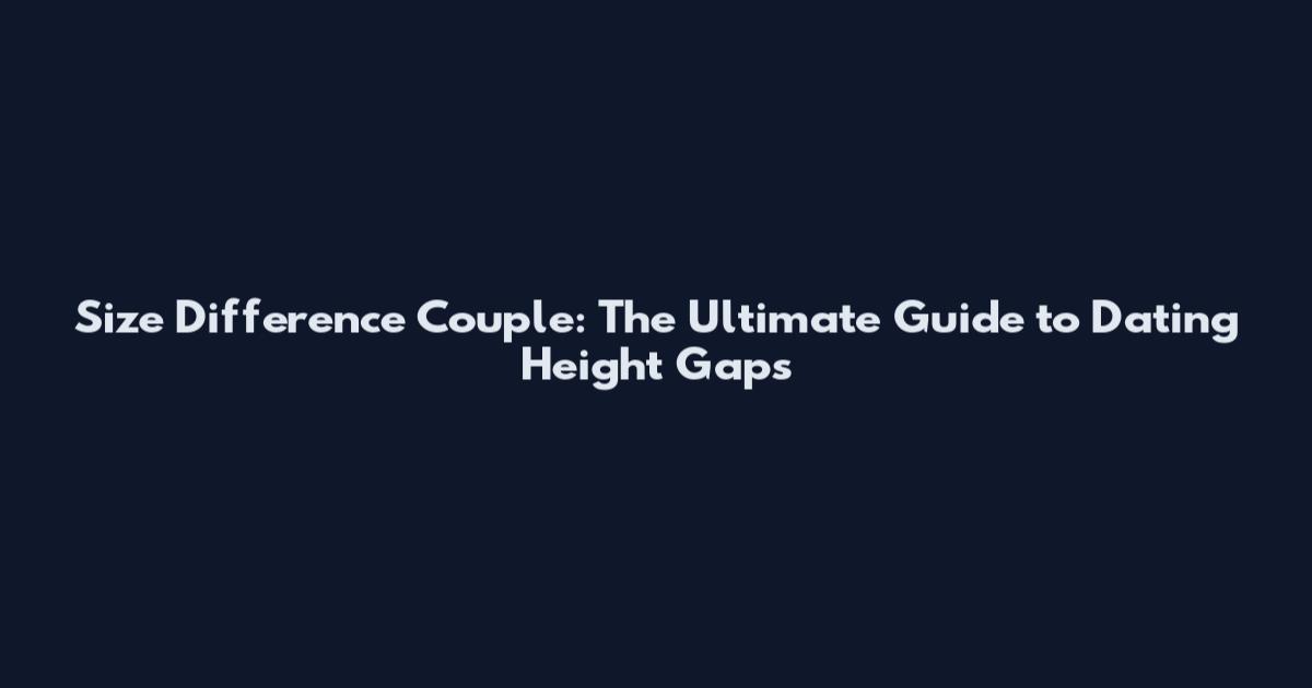 Size Difference Couple: The Ultimate Guide to Dating Height Gaps