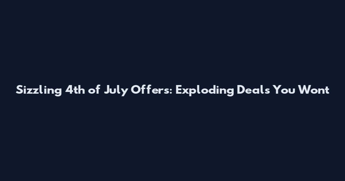 Sizzling 4th of July Offers: Exploding Deals You Won't