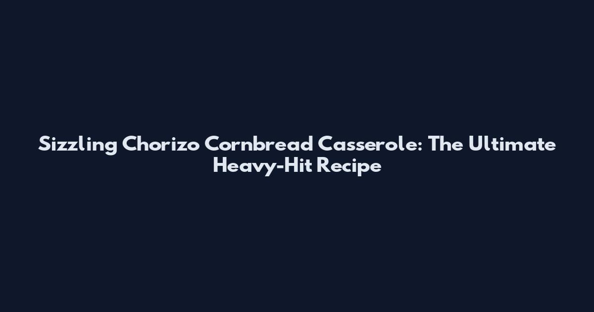 Sizzling Chorizo Cornbread Casserole: The Ultimate Heavy-Hit Recipe