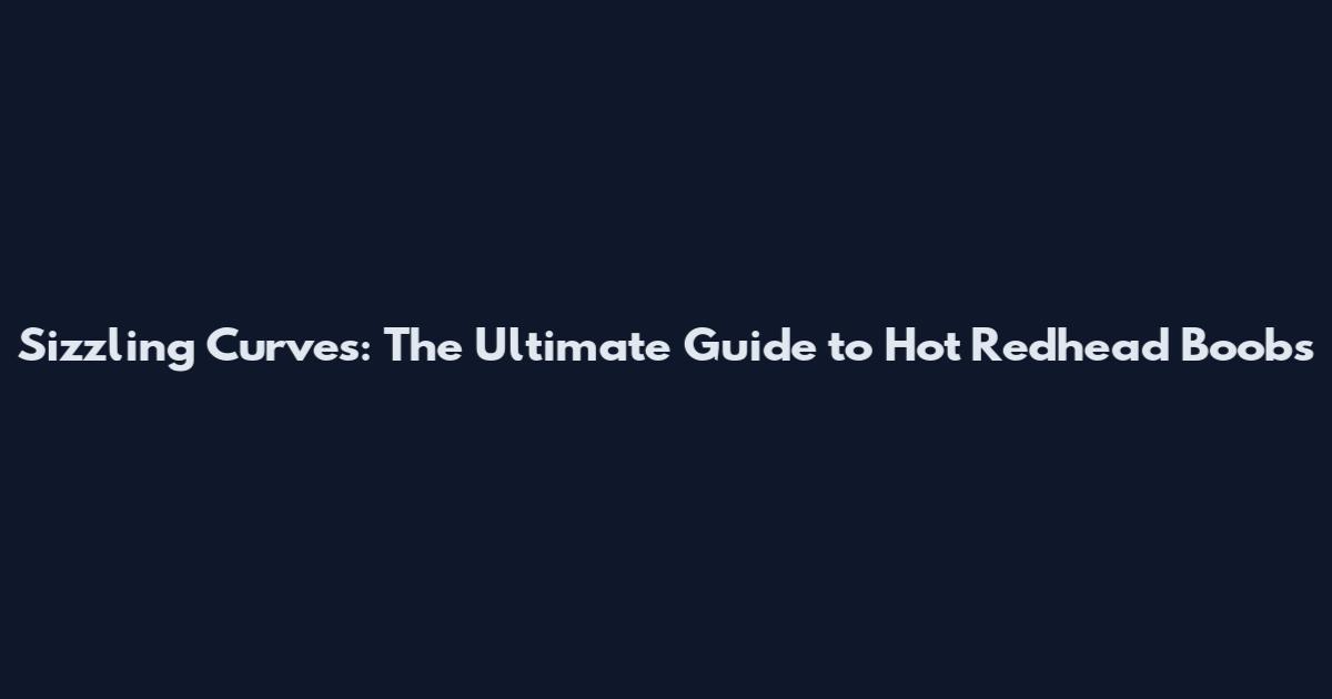Sizzling Curves: The Ultimate Guide to Hot Redhead Boobs
