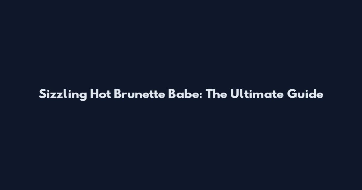 Sizzling Hot Brunette Babe: The Ultimate Guide