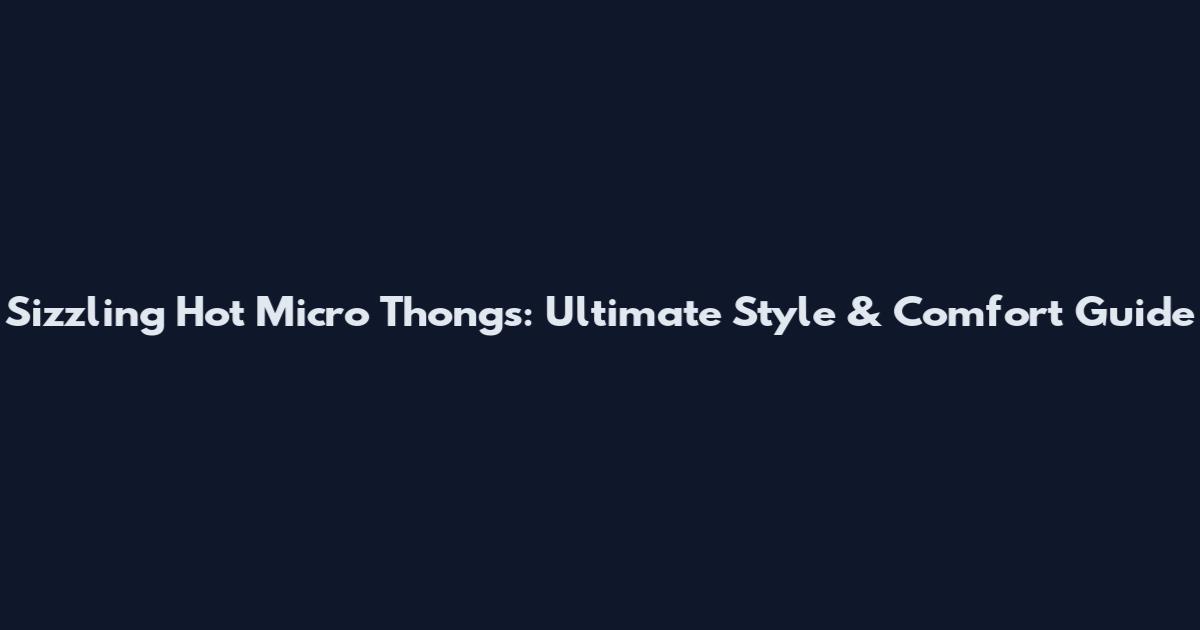 Sizzling Hot Micro Thongs: Ultimate Style & Comfort Guide