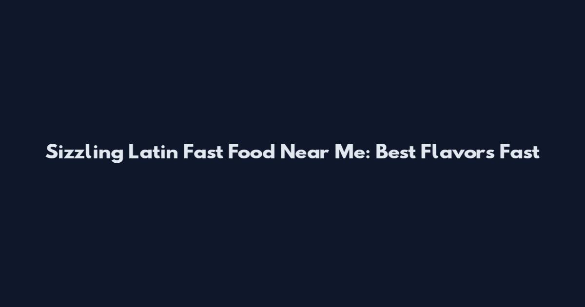 Sizzling Latin Fast Food Near Me: Best Flavors Fast