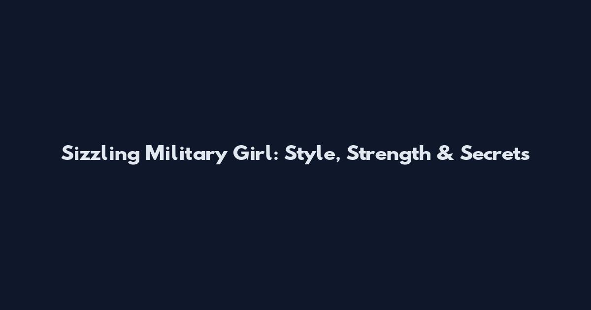 Sizzling Military Girl: Style, Strength & Secrets