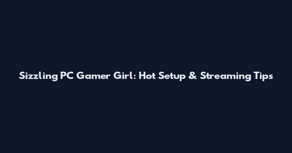 Sizzling PC Gamer Girl: Hot Setup & Streaming Tips