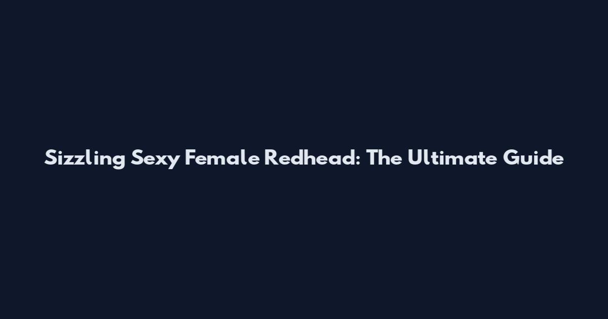 Sizzling Sexy Female Redhead: The Ultimate Guide