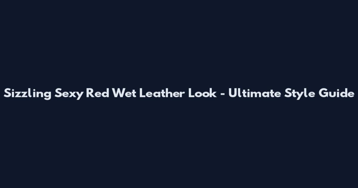 Sizzling Sexy Red Wet Leather Look - Ultimate Style Guide