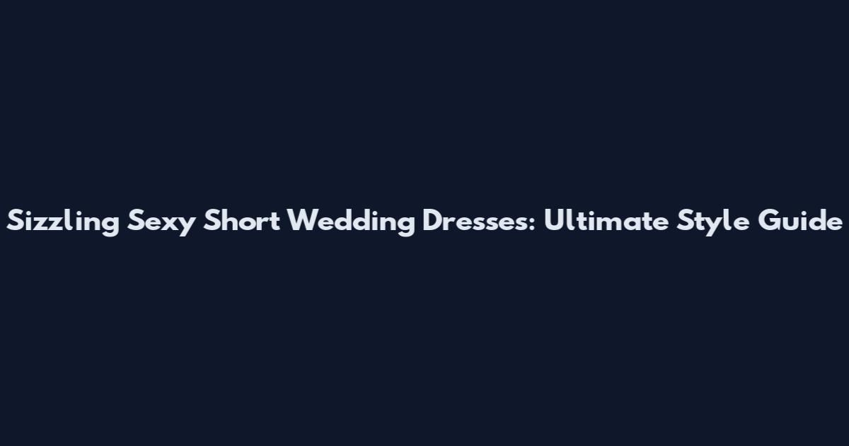 Sizzling Sexy Short Wedding Dresses: Ultimate Style Guide