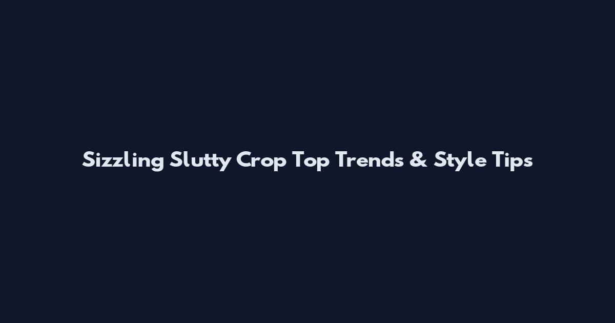 Sizzling Slutty Crop Top Trends & Style Tips