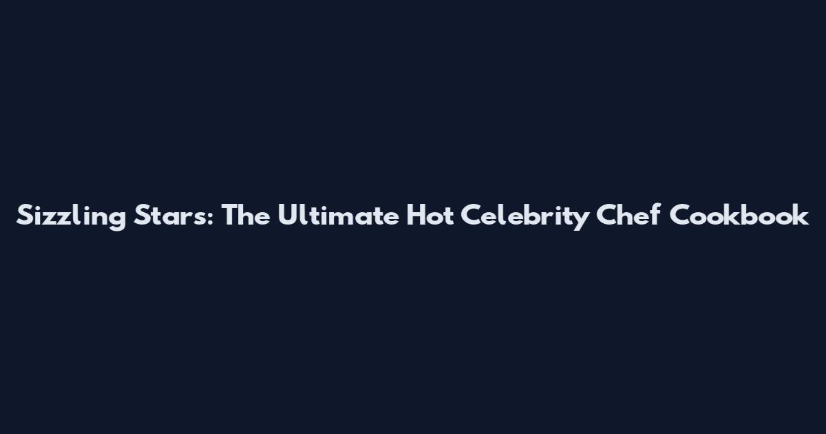 Sizzling Stars: The Ultimate Hot Celebrity Chef Cookbook