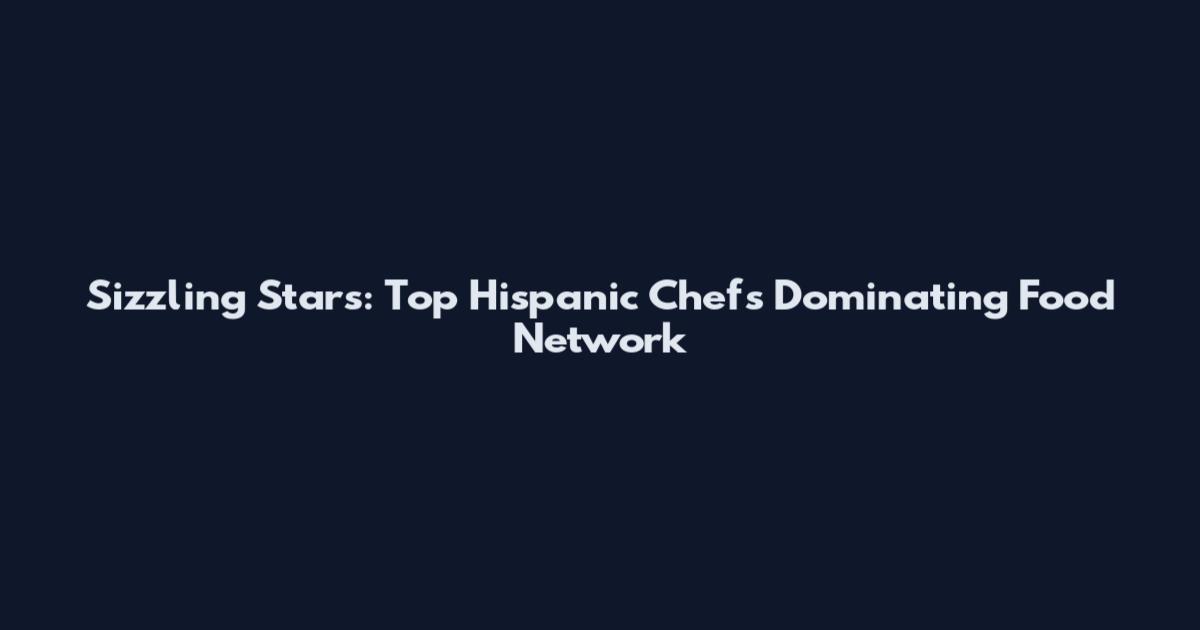 Sizzling Stars: Top Hispanic Chefs Dominating Food Network