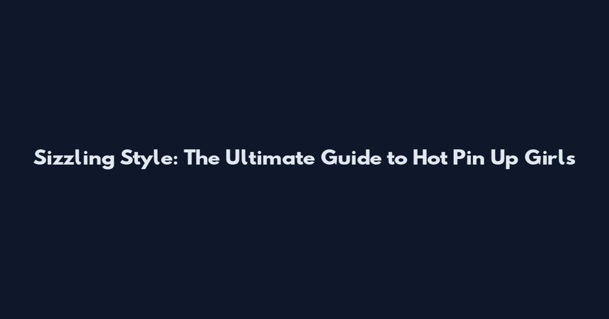 Sizzling Style: The Ultimate Guide to Hot Pin Up Girls